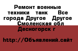 Ремонт военные техники ( танк)  - Все города Другое » Другое   . Смоленская обл.,Десногорск г.